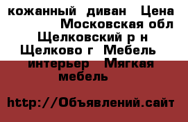 кожанный  диван › Цена ­ 15 000 - Московская обл., Щелковский р-н, Щелково г. Мебель, интерьер » Мягкая мебель   